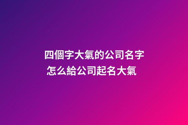 四個字大氣的公司名字 怎么給公司起名大氣-第1張-公司起名-玄機派